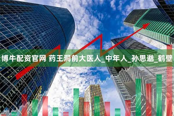 博牛配资官网 药王洞前大医人_中年人_孙思邈_鹤壁