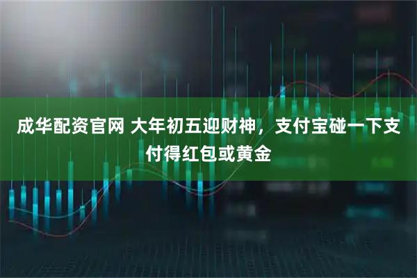 成华配资官网 大年初五迎财神，支付宝碰一下支付得红包或黄金