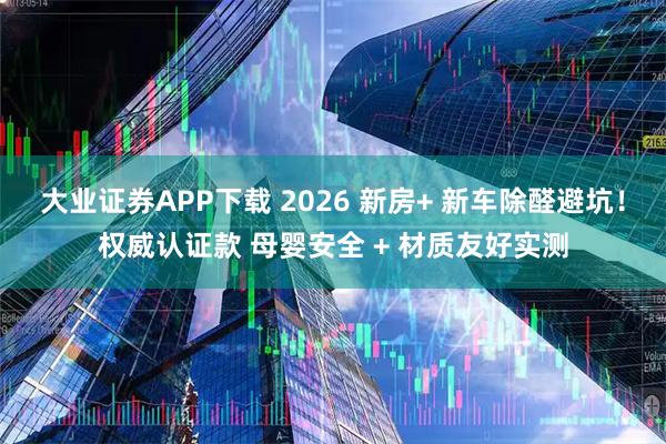 大业证券APP下载 2026 新房+ 新车除醛避坑！权威认证款 母婴安全 + 材质友好实测