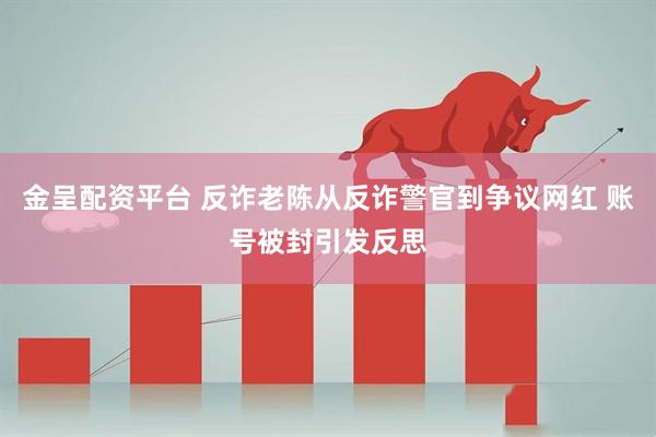 金呈配资平台 反诈老陈从反诈警官到争议网红 账号被封引发反思
