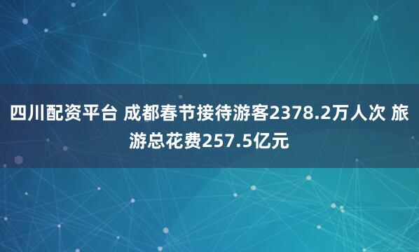 四川配资平台 成都春节接待游客2378.2万人次 旅游总花费257.5亿元