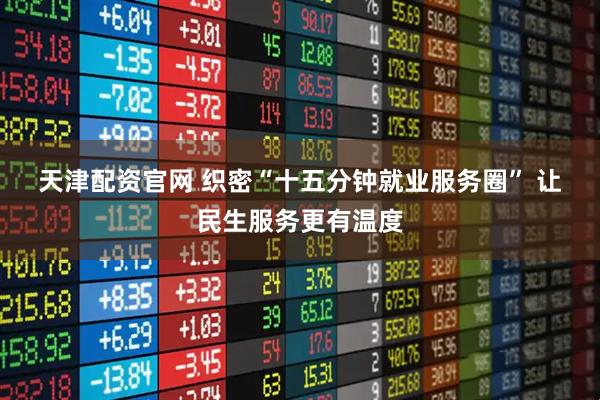 天津配资官网 织密“十五分钟就业服务圈” 让民生服务更有温度