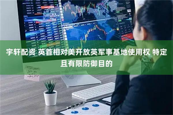宇轩配资 英首相对美开放英军事基地使用权 特定且有限防御目的