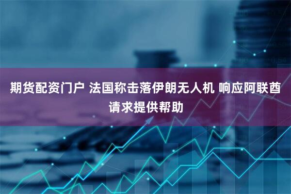 期货配资门户 法国称击落伊朗无人机 响应阿联酋请求提供帮助