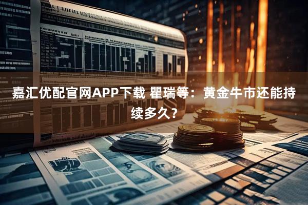嘉汇优配官网APP下载 瞿瑞等：黄金牛市还能持续多久？