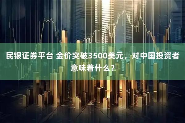 民银证券平台 金价突破3500美元，对中国投资者意味着什么？