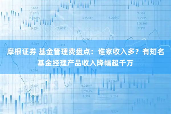 摩根证券 基金管理费盘点：谁家收入多？有知名基金经理产品收入降幅超千万