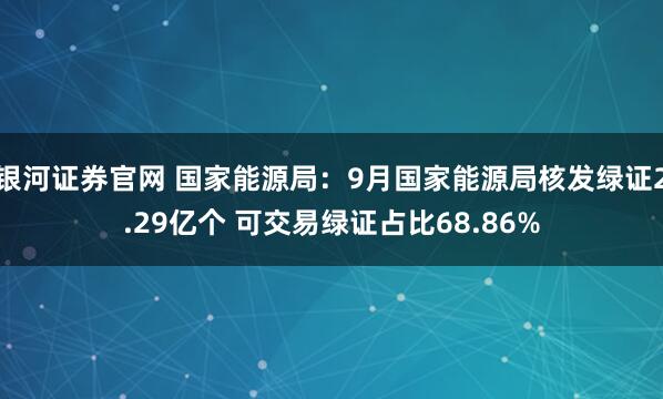 银河证券官网 国家能源局：9月国家能源局核发绿证2.29亿个 可交易绿证占比68.86%
