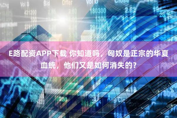 E路配资APP下载 你知道吗，匈奴是正宗的华夏血统，他们又是如何消失的？