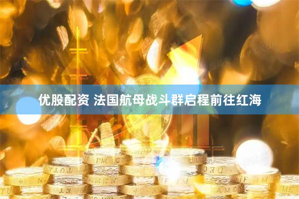 优股配资 法国航母战斗群启程前往红海