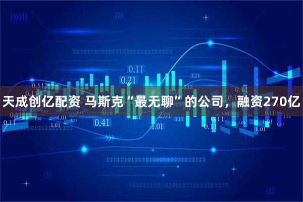 天成创亿配资 马斯克“最无聊”的公司，融资270亿