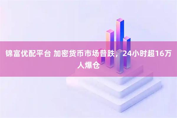 锦富优配平台 加密货币市场普跌，24小时超16万人爆仓