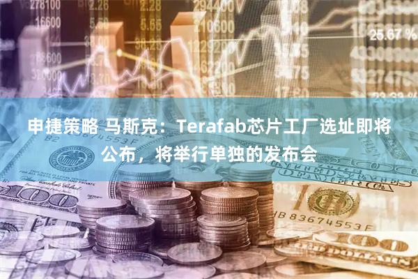 申捷策略 马斯克：Terafab芯片工厂选址即将公布，将举行单独的发布会